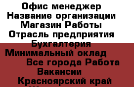 Офис-менеджер › Название организации ­ Магазин Работы › Отрасль предприятия ­ Бухгалтерия › Минимальный оклад ­ 20 000 - Все города Работа » Вакансии   . Красноярский край,Железногорск г.